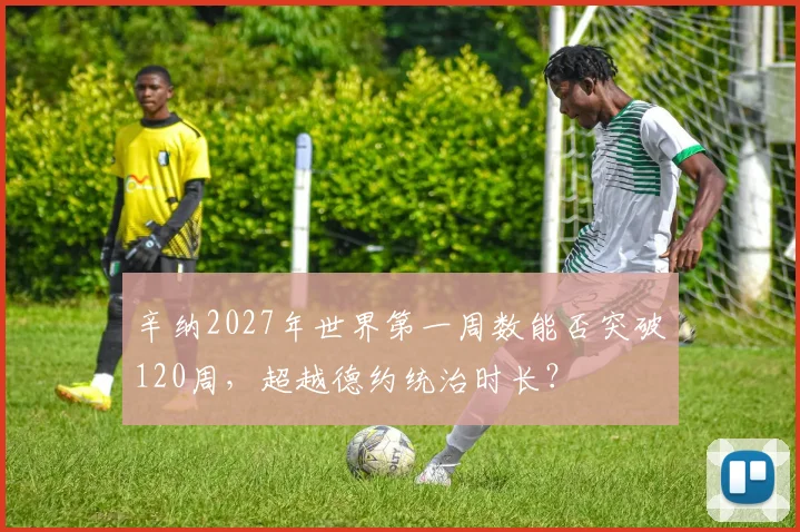 辛纳2027年世界第一周数能否突破120周，超越德约统治时长？