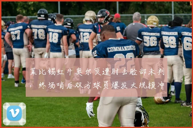 莱比锡红牛奥尔莫遭肘击脸部未判，终场哨后双方球员爆发大规模冲突