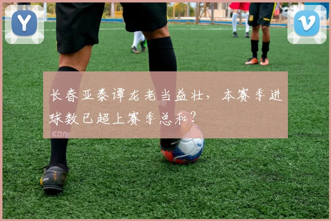长春亚泰谭龙老当益壮，本赛季进球数已超上赛季总和？