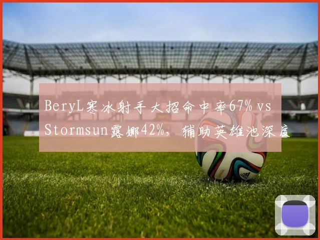 BeryL寒冰射手大招命中率67% vs Stormsun露娜42%，辅助英雄池深度
